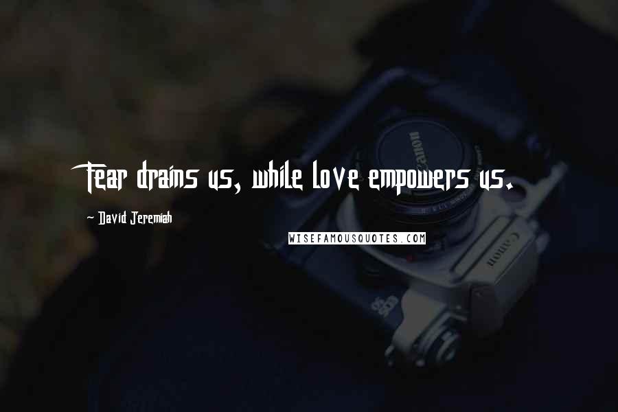 David Jeremiah Quotes: Fear drains us, while love empowers us.