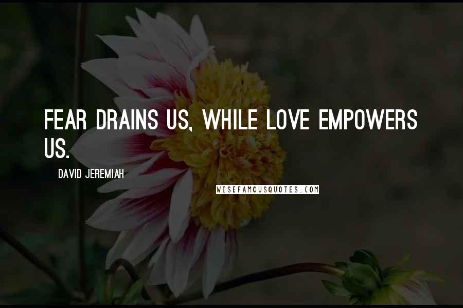 David Jeremiah Quotes: Fear drains us, while love empowers us.