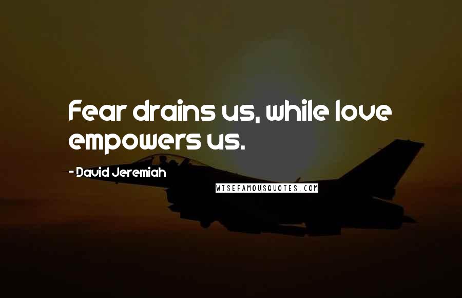 David Jeremiah Quotes: Fear drains us, while love empowers us.