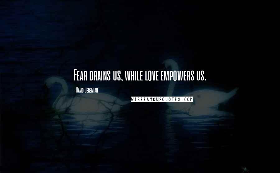 David Jeremiah Quotes: Fear drains us, while love empowers us.