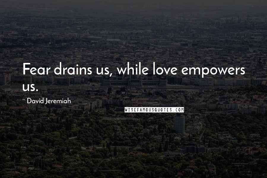 David Jeremiah Quotes: Fear drains us, while love empowers us.