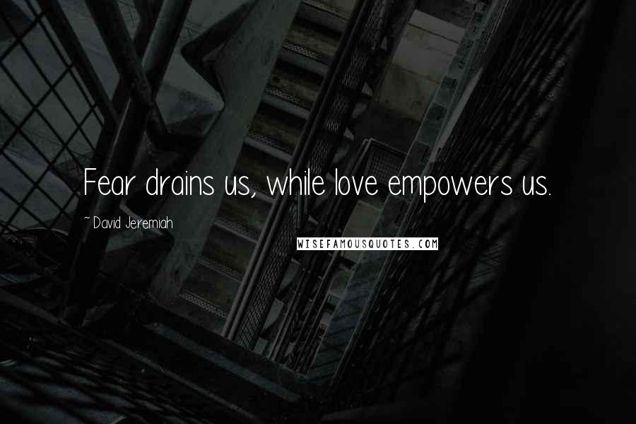 David Jeremiah Quotes: Fear drains us, while love empowers us.