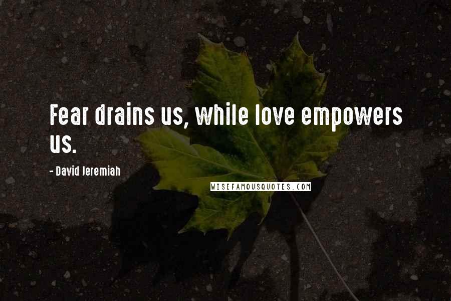 David Jeremiah Quotes: Fear drains us, while love empowers us.