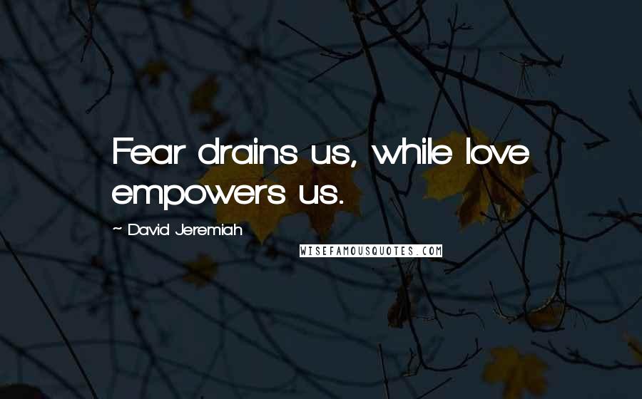 David Jeremiah Quotes: Fear drains us, while love empowers us.