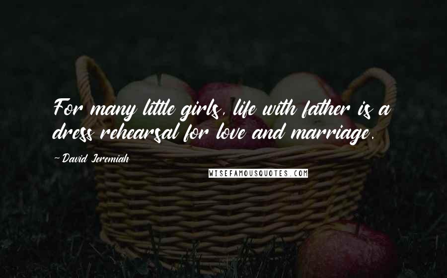 David Jeremiah Quotes: For many little girls, life with father is a dress rehearsal for love and marriage.