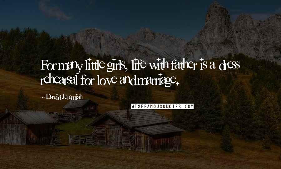 David Jeremiah Quotes: For many little girls, life with father is a dress rehearsal for love and marriage.