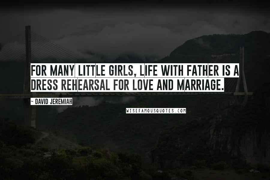 David Jeremiah Quotes: For many little girls, life with father is a dress rehearsal for love and marriage.