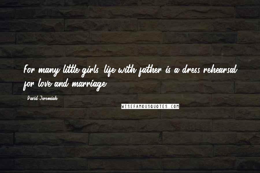 David Jeremiah Quotes: For many little girls, life with father is a dress rehearsal for love and marriage.