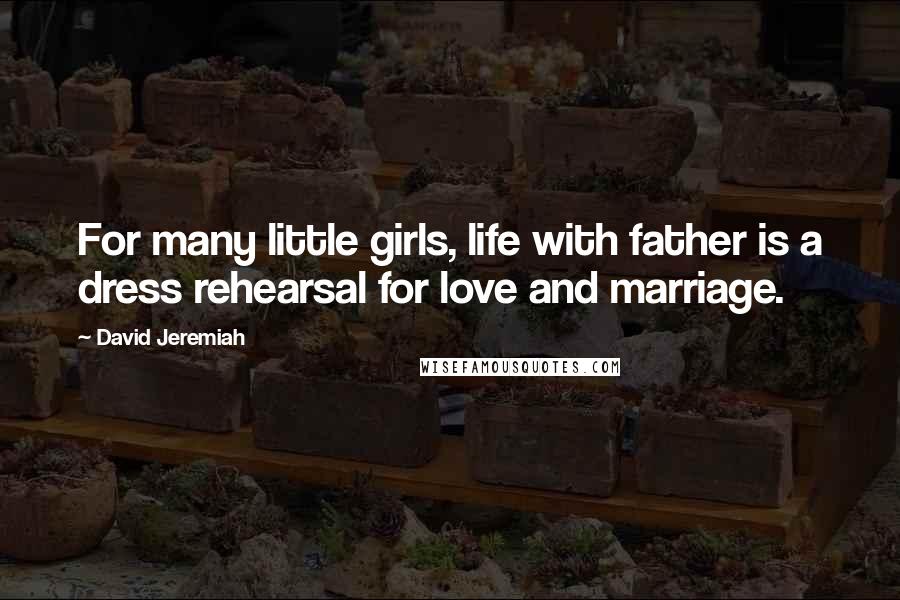 David Jeremiah Quotes: For many little girls, life with father is a dress rehearsal for love and marriage.