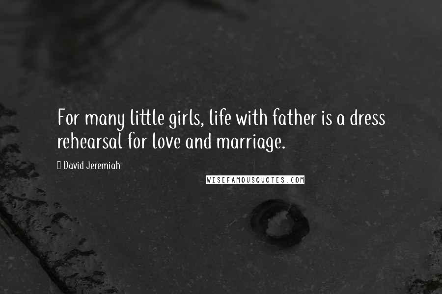 David Jeremiah Quotes: For many little girls, life with father is a dress rehearsal for love and marriage.