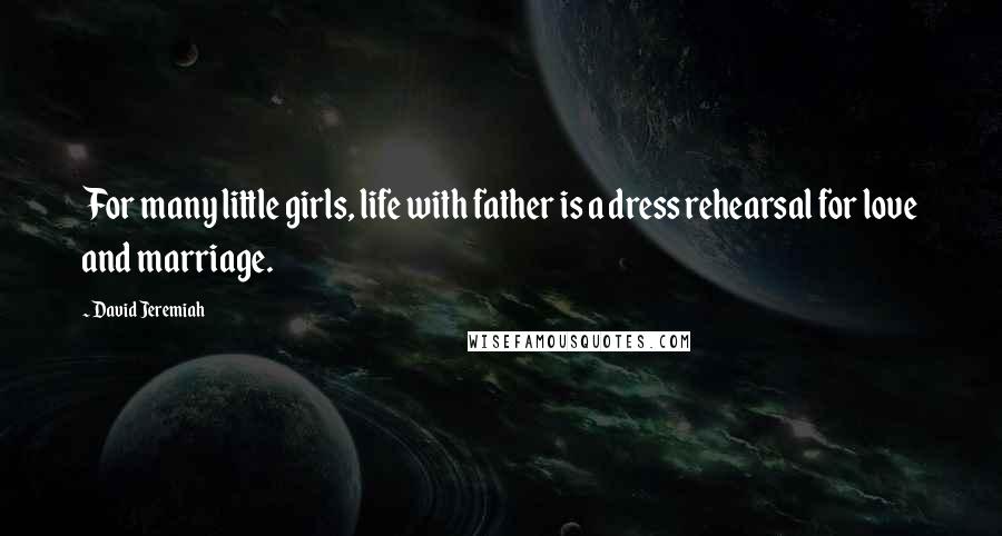 David Jeremiah Quotes: For many little girls, life with father is a dress rehearsal for love and marriage.
