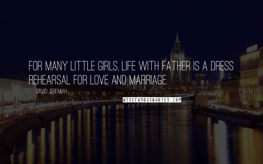 David Jeremiah Quotes: For many little girls, life with father is a dress rehearsal for love and marriage.