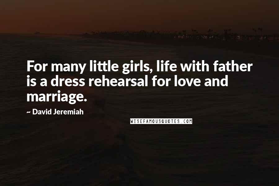 David Jeremiah Quotes: For many little girls, life with father is a dress rehearsal for love and marriage.