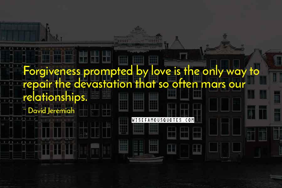 David Jeremiah Quotes: Forgiveness prompted by love is the only way to repair the devastation that so often mars our relationships.