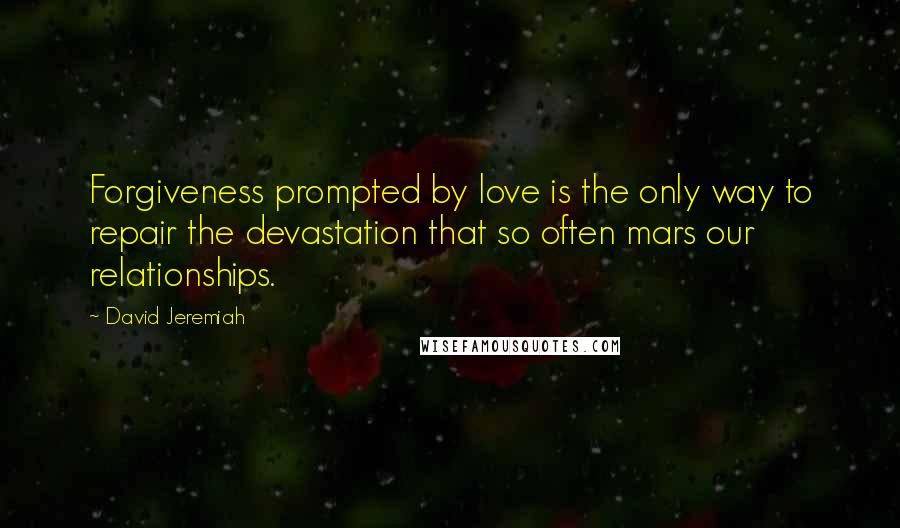 David Jeremiah Quotes: Forgiveness prompted by love is the only way to repair the devastation that so often mars our relationships.