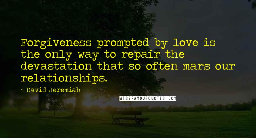 David Jeremiah Quotes: Forgiveness prompted by love is the only way to repair the devastation that so often mars our relationships.