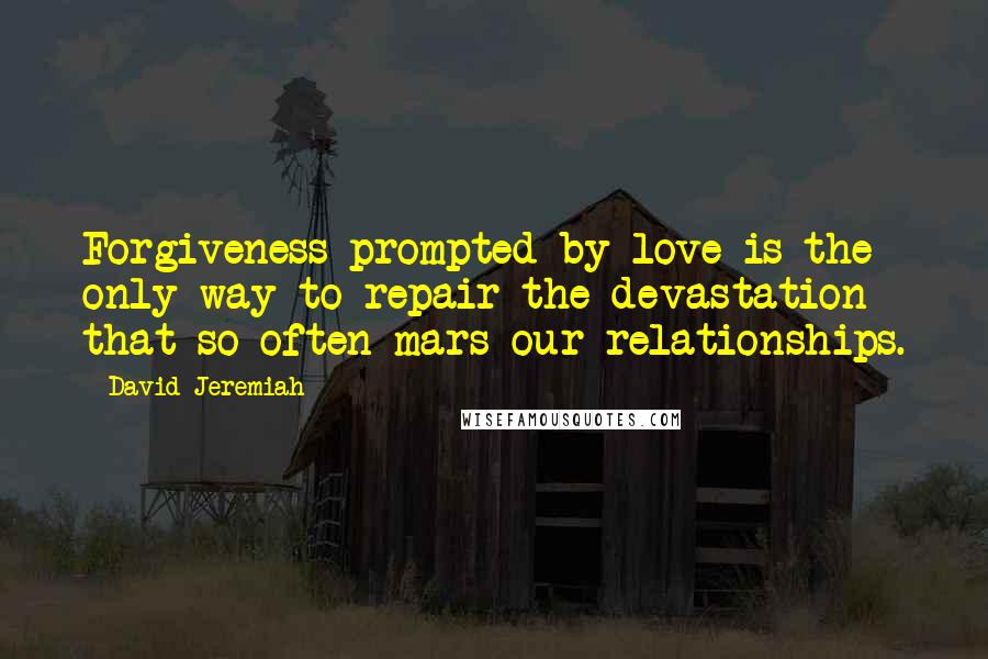 David Jeremiah Quotes: Forgiveness prompted by love is the only way to repair the devastation that so often mars our relationships.