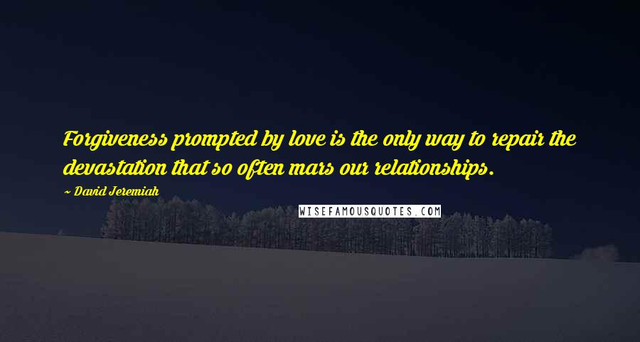 David Jeremiah Quotes: Forgiveness prompted by love is the only way to repair the devastation that so often mars our relationships.