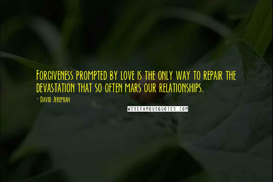 David Jeremiah Quotes: Forgiveness prompted by love is the only way to repair the devastation that so often mars our relationships.