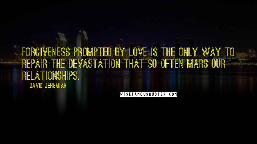 David Jeremiah Quotes: Forgiveness prompted by love is the only way to repair the devastation that so often mars our relationships.