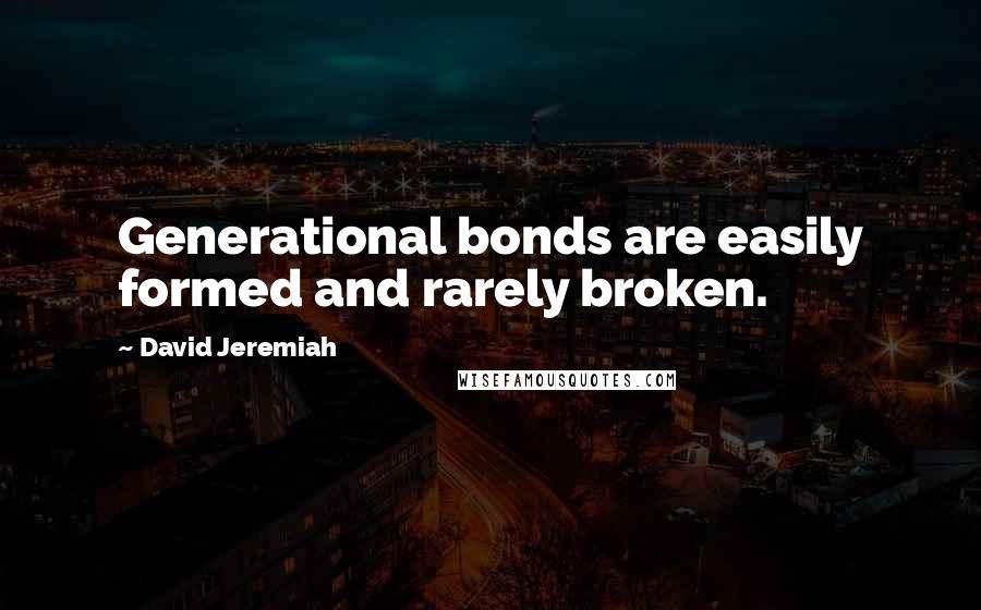 David Jeremiah Quotes: Generational bonds are easily formed and rarely broken.