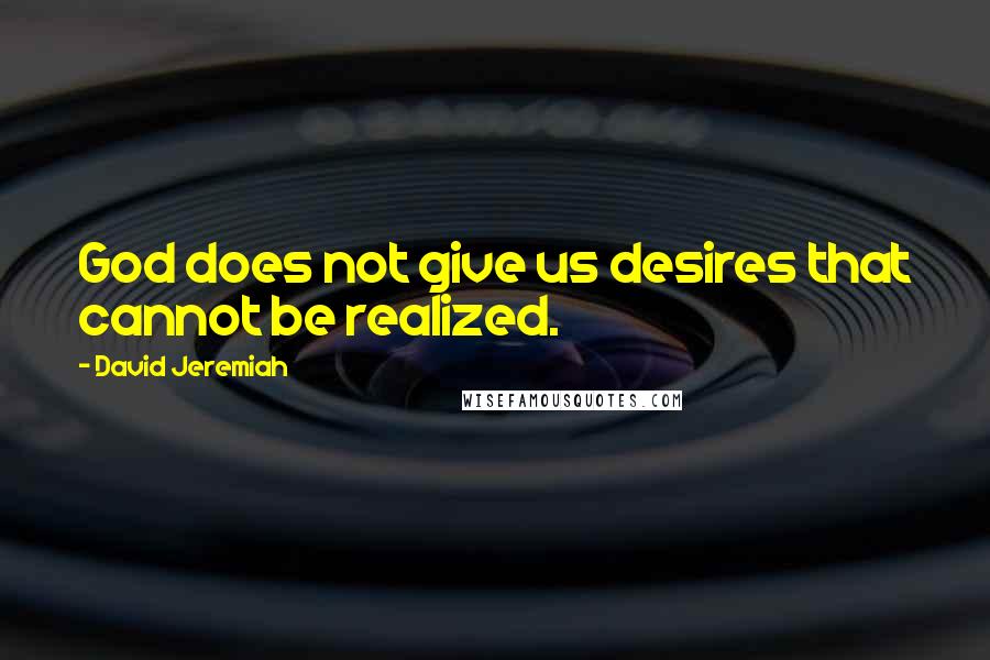 David Jeremiah Quotes: God does not give us desires that cannot be realized.