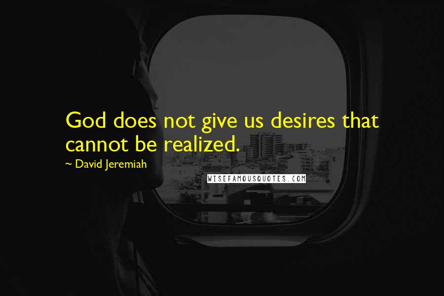 David Jeremiah Quotes: God does not give us desires that cannot be realized.