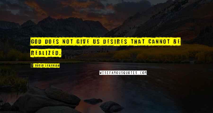 David Jeremiah Quotes: God does not give us desires that cannot be realized.