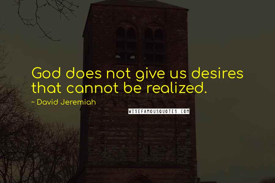 David Jeremiah Quotes: God does not give us desires that cannot be realized.