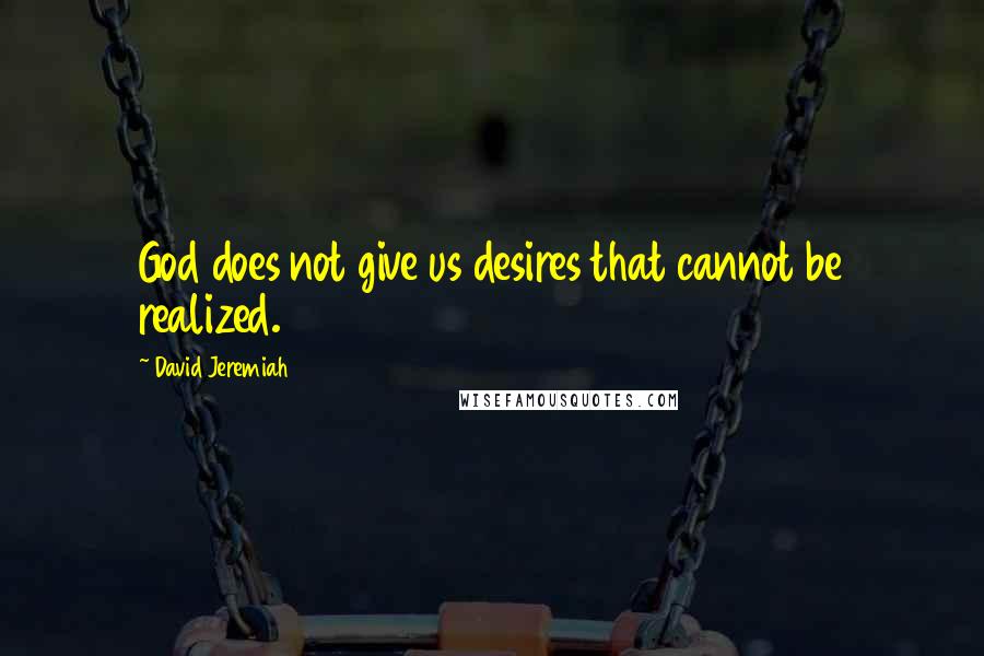 David Jeremiah Quotes: God does not give us desires that cannot be realized.