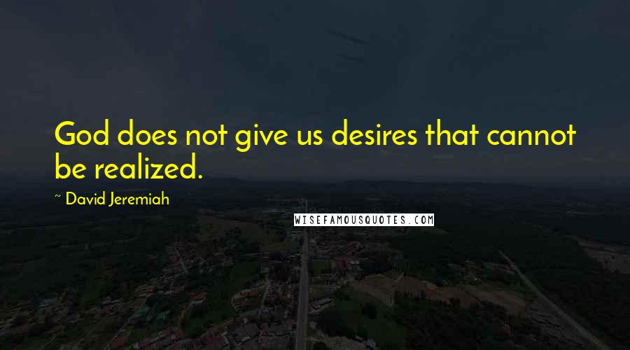 David Jeremiah Quotes: God does not give us desires that cannot be realized.