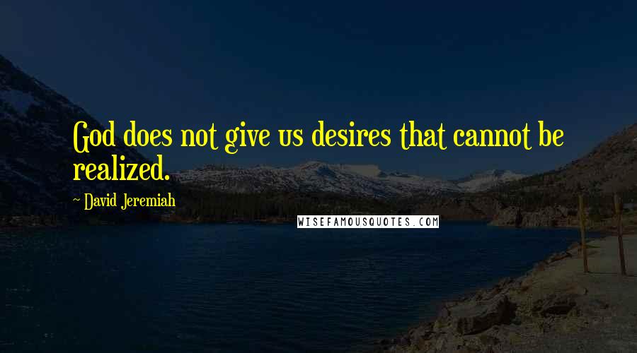 David Jeremiah Quotes: God does not give us desires that cannot be realized.