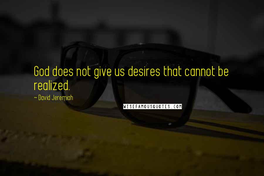 David Jeremiah Quotes: God does not give us desires that cannot be realized.