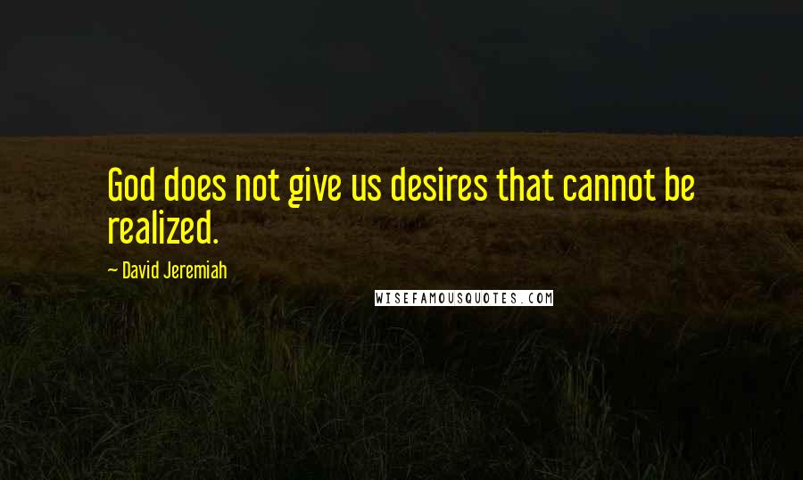 David Jeremiah Quotes: God does not give us desires that cannot be realized.