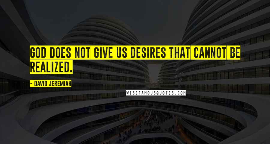 David Jeremiah Quotes: God does not give us desires that cannot be realized.