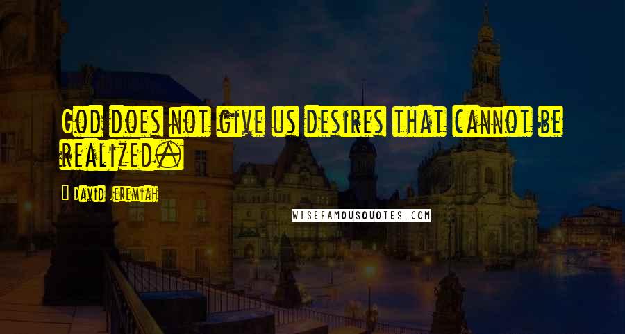 David Jeremiah Quotes: God does not give us desires that cannot be realized.