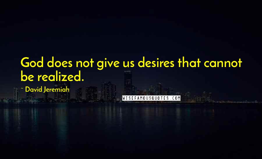 David Jeremiah Quotes: God does not give us desires that cannot be realized.