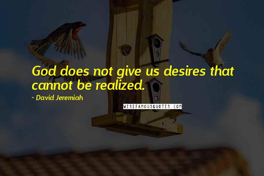 David Jeremiah Quotes: God does not give us desires that cannot be realized.