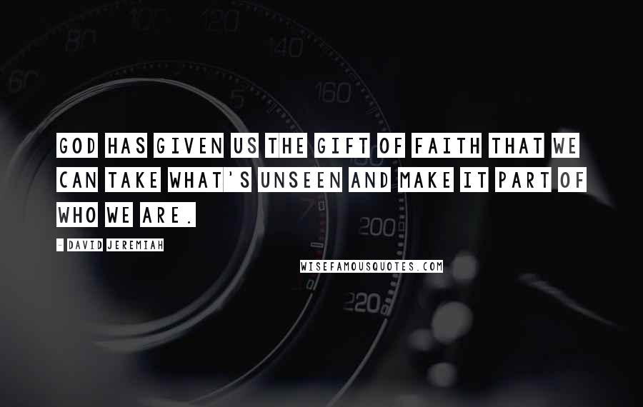 David Jeremiah Quotes: God has given us the gift of faith that we can take what's unseen and make it part of who we are.