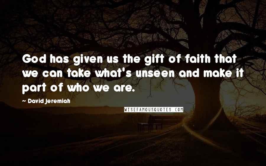 David Jeremiah Quotes: God has given us the gift of faith that we can take what's unseen and make it part of who we are.