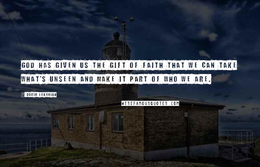 David Jeremiah Quotes: God has given us the gift of faith that we can take what's unseen and make it part of who we are.