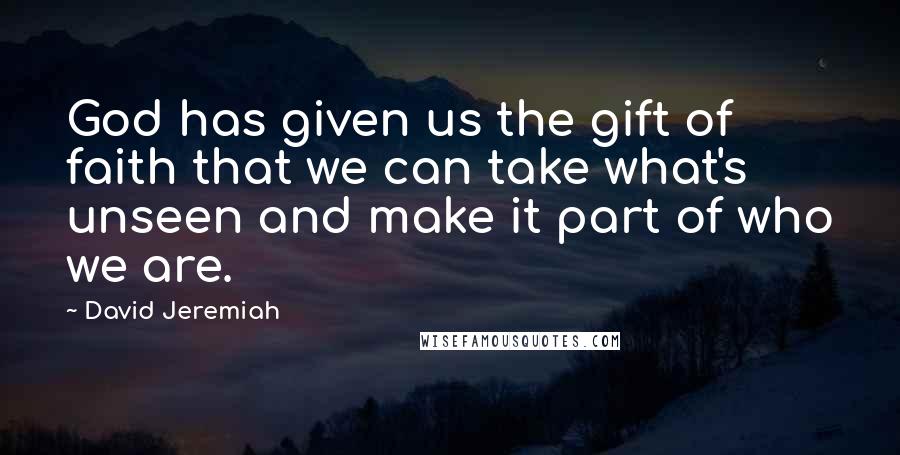 David Jeremiah Quotes: God has given us the gift of faith that we can take what's unseen and make it part of who we are.