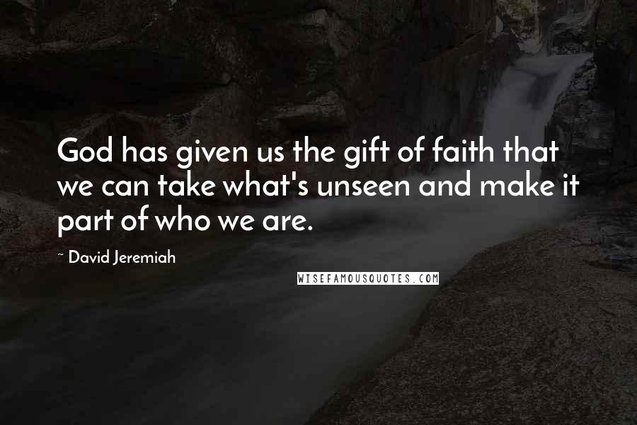 David Jeremiah Quotes: God has given us the gift of faith that we can take what's unseen and make it part of who we are.