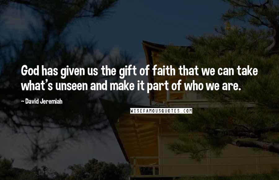 David Jeremiah Quotes: God has given us the gift of faith that we can take what's unseen and make it part of who we are.