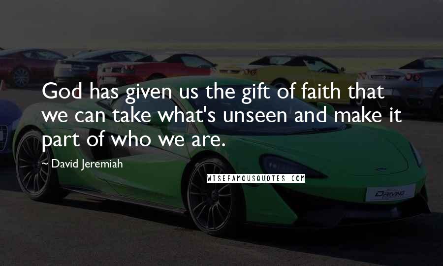 David Jeremiah Quotes: God has given us the gift of faith that we can take what's unseen and make it part of who we are.
