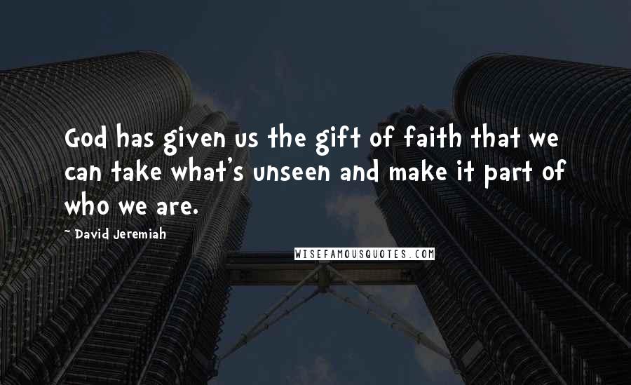 David Jeremiah Quotes: God has given us the gift of faith that we can take what's unseen and make it part of who we are.