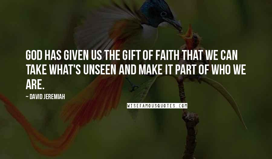 David Jeremiah Quotes: God has given us the gift of faith that we can take what's unseen and make it part of who we are.