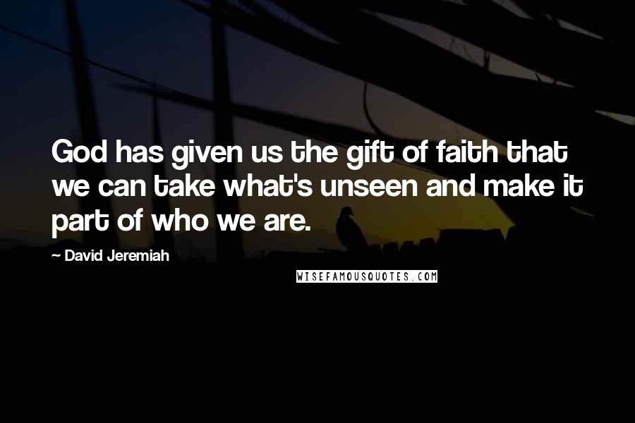 David Jeremiah Quotes: God has given us the gift of faith that we can take what's unseen and make it part of who we are.