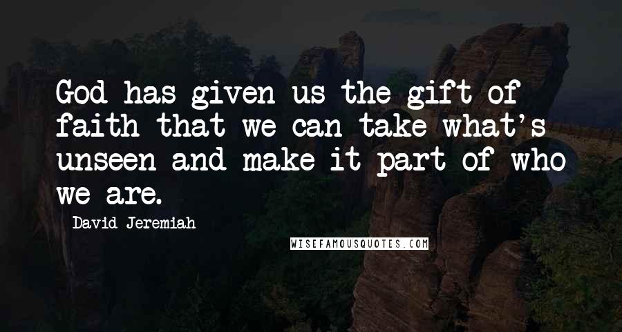 David Jeremiah Quotes: God has given us the gift of faith that we can take what's unseen and make it part of who we are.