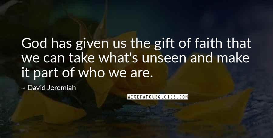 David Jeremiah Quotes: God has given us the gift of faith that we can take what's unseen and make it part of who we are.